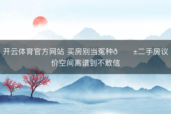 开云体育官方网站 买房别当冤种😱二手房议价空间离谱到不敢信