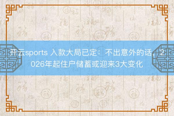 开云sports 入款大局已定：不出意外的话，2026年起住户储蓄或迎来3大变化