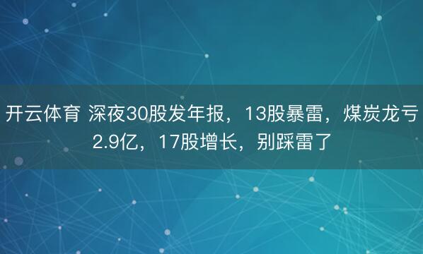 开云体育 深夜30股发年报，13股暴雷，煤炭龙亏2.9亿，17股增长，别踩雷了