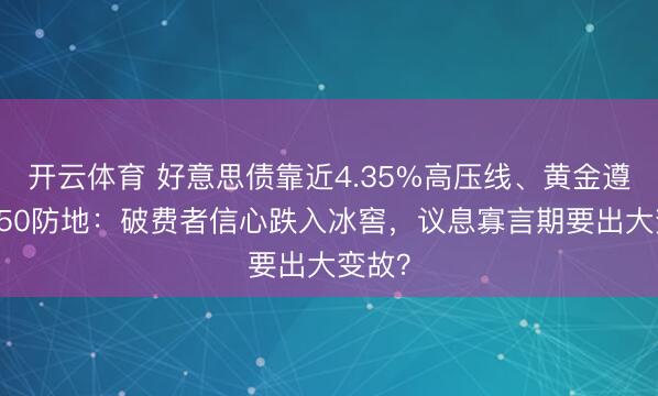开云体育 好意思债靠近4.35%高压线、黄金遵照4650防地：破费者信心跌入冰窖，议息寡言期要出大变故？