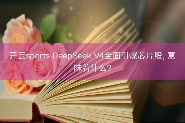 开云sports DeepSeek V4全面引爆芯片股， 意味着什么?