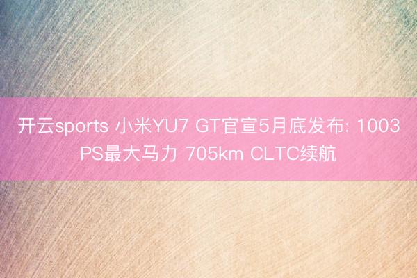 开云sports 小米YU7 GT官宣5月底发布: 1003PS最大马力 705km CLTC续航