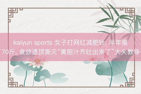 kaiyun sports 女子打网红减肥针， 半年瘦了70斤， 食欲透顶澌灭“黄胆汁齐吐出来了”大夫教导→