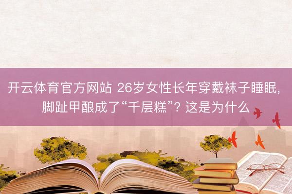 开云体育官方网站 26岁女性长年穿戴袜子睡眠， 脚趾甲酿成了“千层糕”? 这是为什么