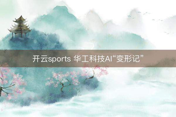 开云sports 华工科技AI“变形记”