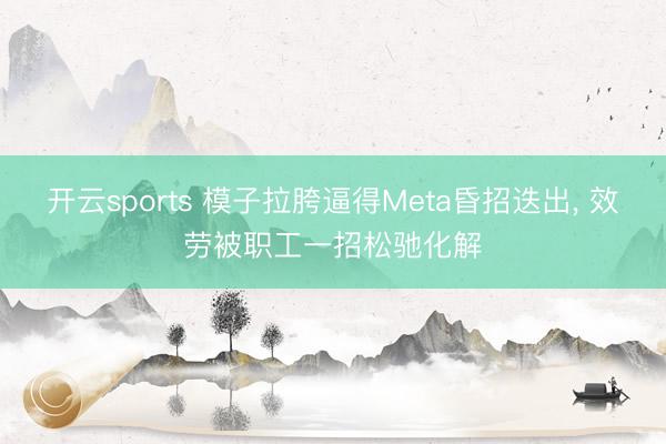开云sports 模子拉胯逼得Meta昏招迭出， 效劳被职工一招松驰化解