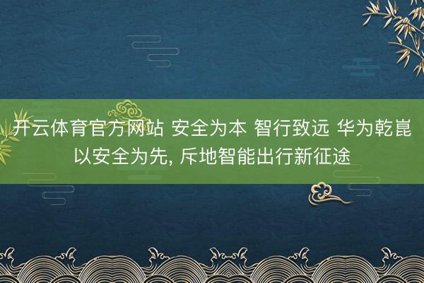 开云体育官方网站 安全为本 智行致远 华为乾崑以安全为先， 斥地智能出行新征途