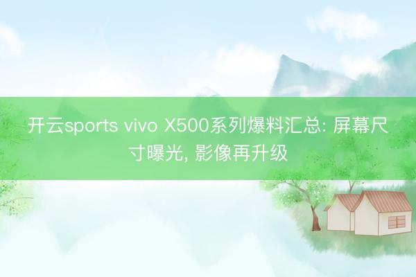 开云sports vivo X500系列爆料汇总: 屏幕尺寸曝光， 影像再升级
