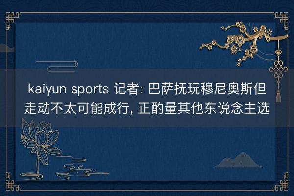 kaiyun sports 记者: 巴萨抚玩穆尼奥斯但走动不太可能成行， 正酌量其他东说念主选