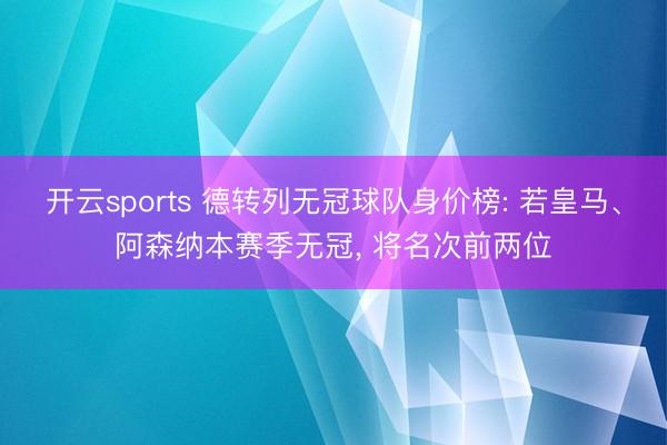 开云sports 德转列无冠球队身价榜: 若皇马、阿森纳本赛季无冠， 将名次前两位