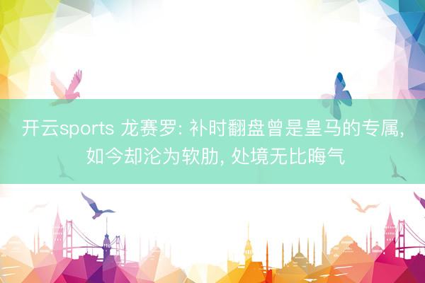 开云sports 龙赛罗: 补时翻盘曾是皇马的专属， 如今却沦为软肋， 处境无比晦气