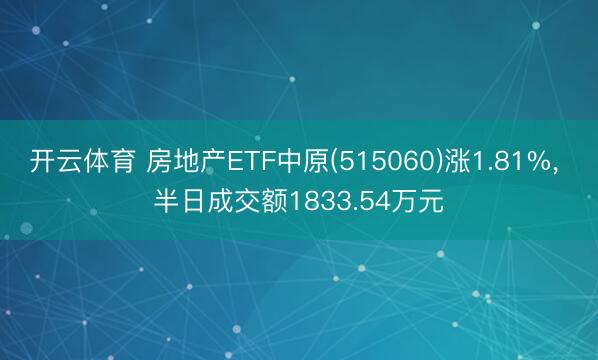 开云体育 房地产ETF中原(515060)涨1.81%， 半日成交额1833.54万元