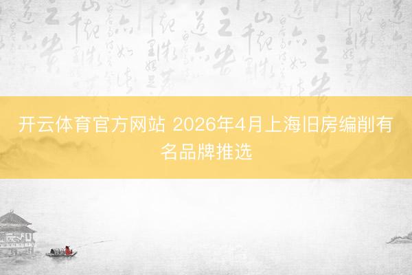 开云体育官方网站 2026年4月上海旧房编削有名品牌推选