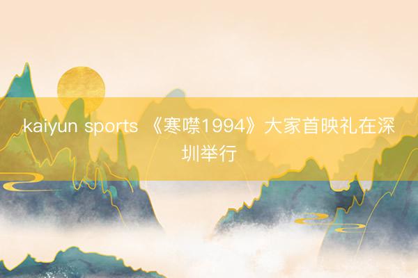 kaiyun sports 《寒噤1994》大家首映礼在深圳举行