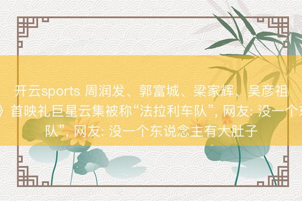 开云sports 周润发、郭富城、梁家辉、吴彦祖……《寒颤1994》首映礼巨星云集被称“法拉利车队”， 网友: 没一个东说念主有大肚子
