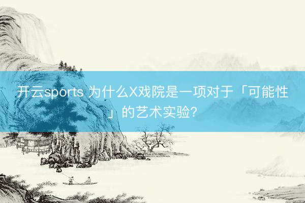 开云sports 为什么X戏院是一项对于「可能性」的艺术实验?