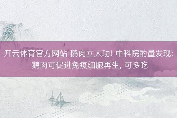 开云体育官方网站 鹅肉立大功! 中科院酌量发现: 鹅肉可促进免疫细胞再生， 可多吃