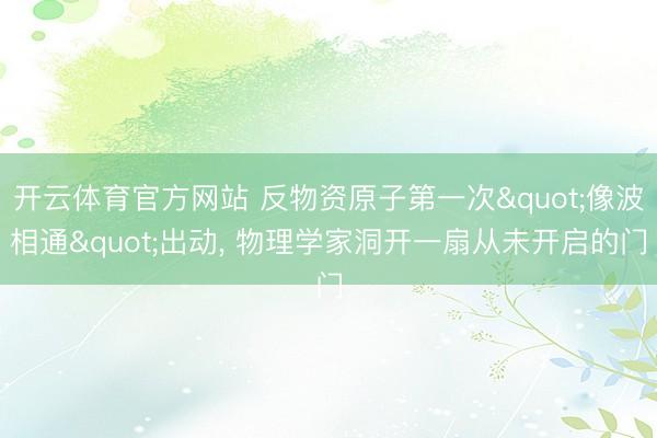 开云体育官方网站 反物资原子第一次"像波相通"出动， 物理学家洞开一扇从未开启的门