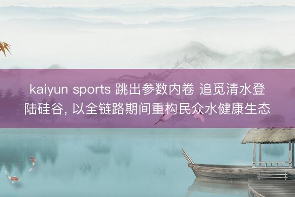 kaiyun sports 跳出参数内卷 追觅清水登陆硅谷， 以全链路期间重构民众水健康生态