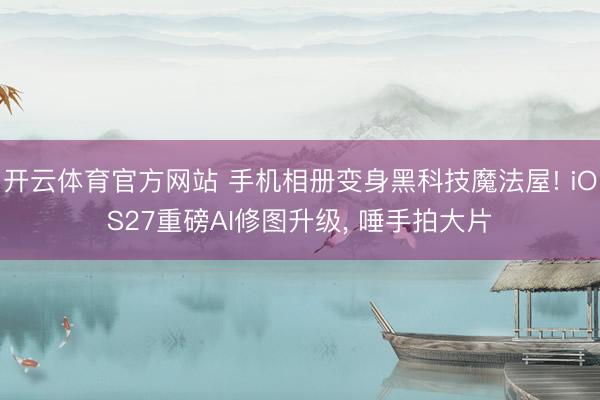 开云体育官方网站 手机相册变身黑科技魔法屋! iOS27重磅AI修图升级， 唾手拍大片