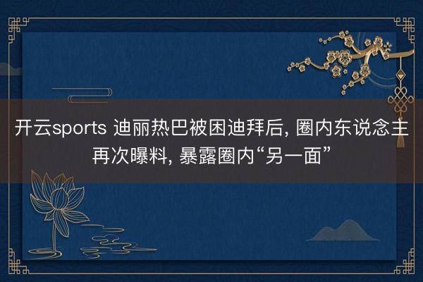 开云sports 迪丽热巴被困迪拜后， 圈内东说念主再次曝料， 暴露圈内“另一面”