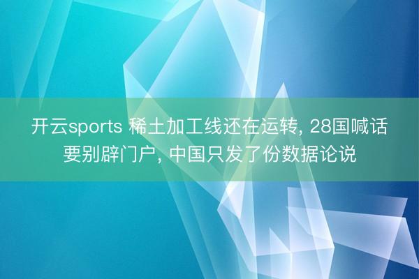 开云sports 稀土加工线还在运转， 28国喊话要别辟门户， 中国只发了份数据论说