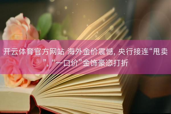 开云体育官方网站 海外金价震憾， 央行接连“甩卖”， “一口价”金饰豪恣打折
