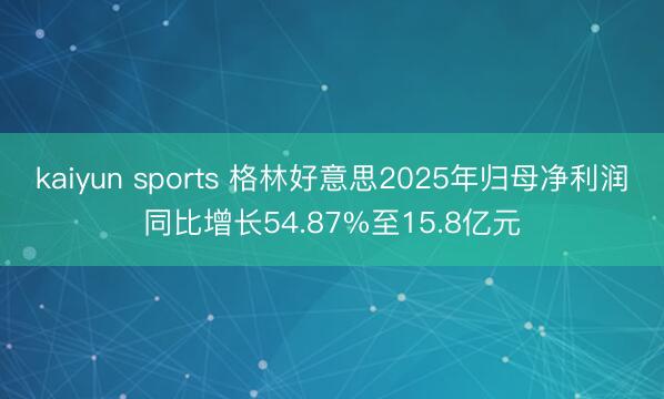 kaiyun sports 格林好意思2025年归母净利润同比增长54.87%至15.8亿元