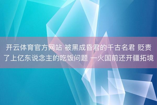 开云体育官方网站 被黑成昏君的千古名君 贬责了上亿东说念主的吃饭问题 一火国前还开疆拓境