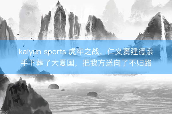 kaiyun sports 虎牢之战，仁义窦建德亲手下葬了大夏国，把我方送向了不归路