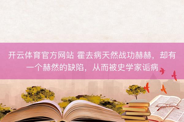 开云体育官方网站 霍去病天然战功赫赫，却有一个赫然的缺陷，从而被史学家诟病