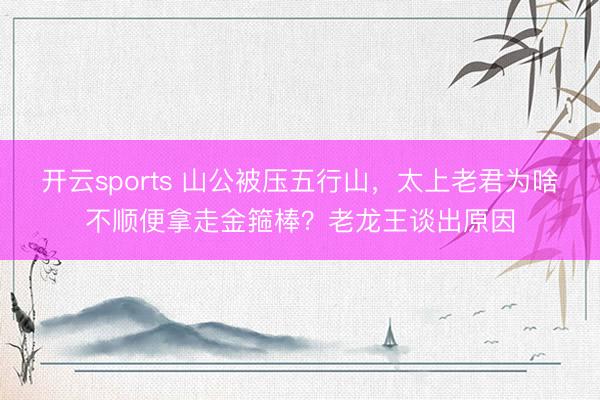 开云sports 山公被压五行山，太上老君为啥不顺便拿走金箍棒？老龙王谈出原因