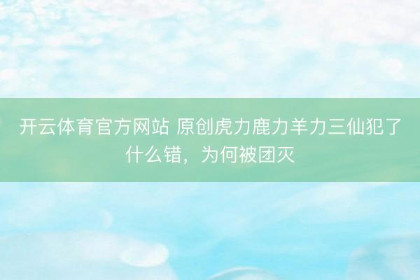 开云体育官方网站 原创虎力鹿力羊力三仙犯了什么错，为何被团灭