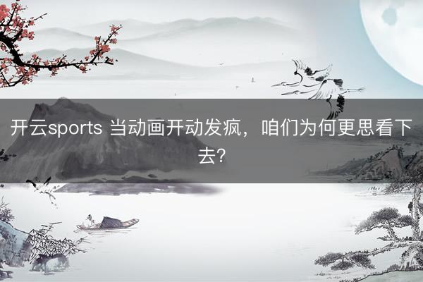 开云sports 当动画开动发疯，咱们为何更思看下去？