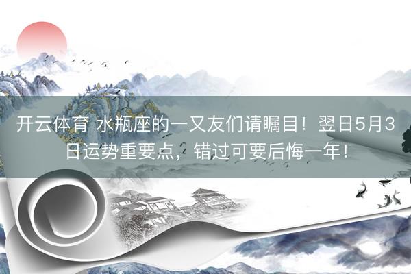 开云体育 水瓶座的一又友们请瞩目！翌日5月3日运势重要点，错过可要后悔一年！