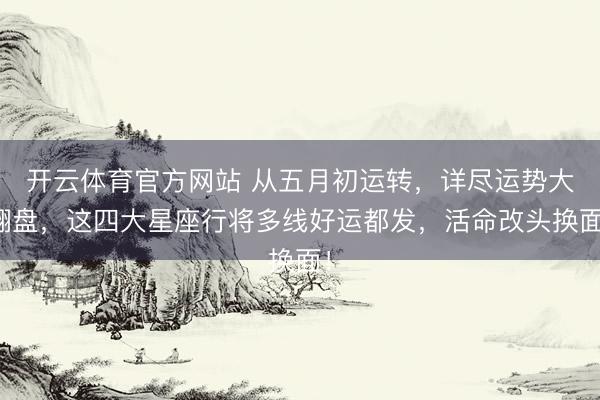 开云体育官方网站 从五月初运转，详尽运势大翻盘，这四大星座行将多线好运都发，活命改头换面！