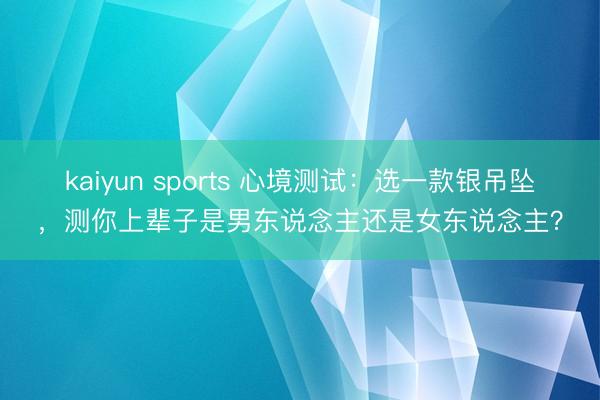 kaiyun sports 心境测试：选一款银吊坠，测你上辈子是男东说念主还是女东说念主？