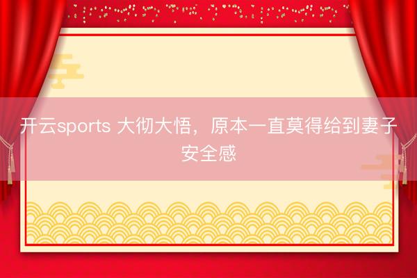 开云sports 大彻大悟，原本一直莫得给到妻子安全感