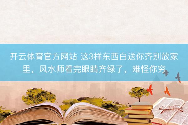 开云体育官方网站 这3样东西白送你齐别放家里，风水师看完眼睛齐绿了，难怪你穷