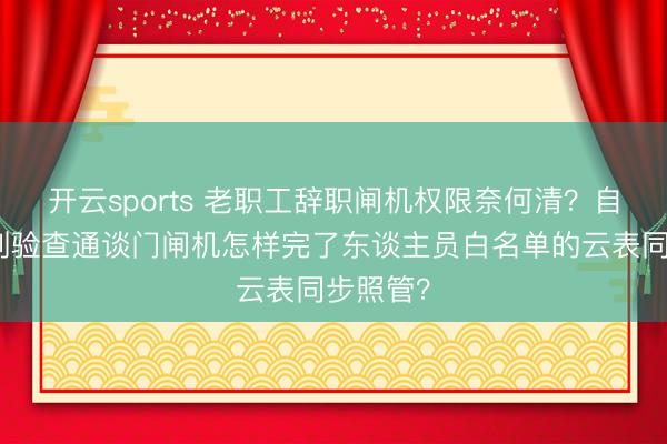 开云sports 老职工辞职闸机权限奈何清？自助实名制验查通谈门闸机怎样完了东谈主员白名单的云表同步照管？