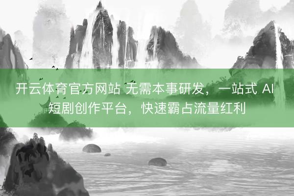 开云体育官方网站 无需本事研发，一站式 AI 短剧创作平台，快速霸占流量红利