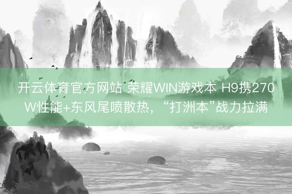 开云体育官方网站 荣耀WIN游戏本 H9携270W性能+东风尾喷散热，“打洲本”战力拉满
