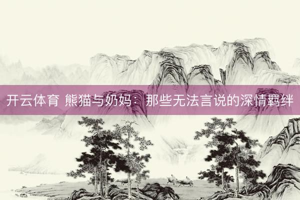 开云体育 熊猫与奶妈：那些无法言说的深情羁绊