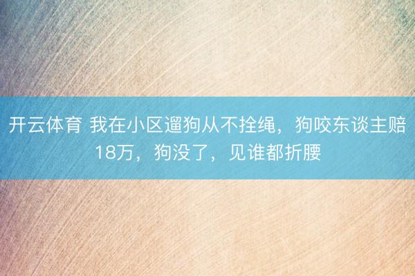开云体育 我在小区遛狗从不拴绳，狗咬东谈主赔18万，狗没了，见谁都折腰