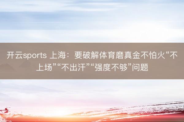 开云sports 上海：要破解体育磨真金不怕火“不上场”“不出汗”“强度不够”问题