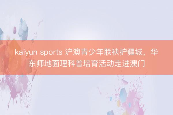 kaiyun sports 沪澳青少年联袂护疆城，华东师地面理科普培育活动走进澳门