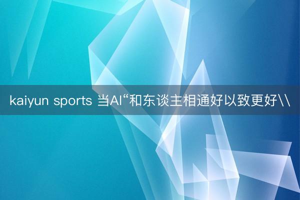 kaiyun sports 当AI“和东谈主相通好以致更好\
