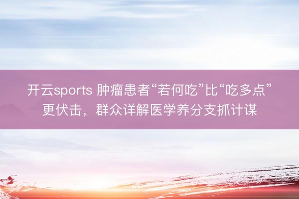 开云sports 肿瘤患者“若何吃”比“吃多点”更伏击，群众详解医学养分支抓计谋