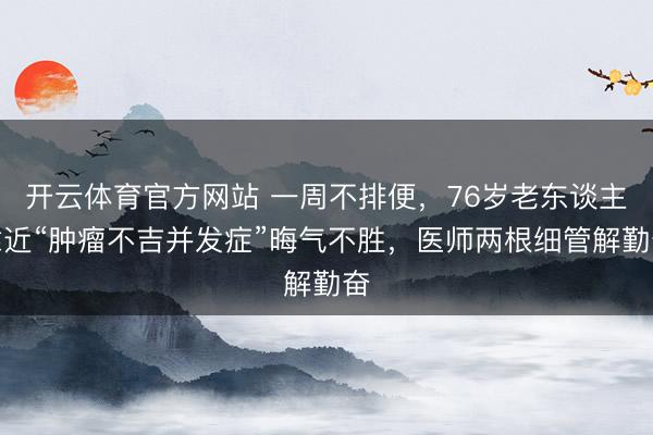 开云体育官方网站 一周不排便，76岁老东谈主靠近“肿瘤不吉并发症”晦气不胜，医师两根细管解勤奋