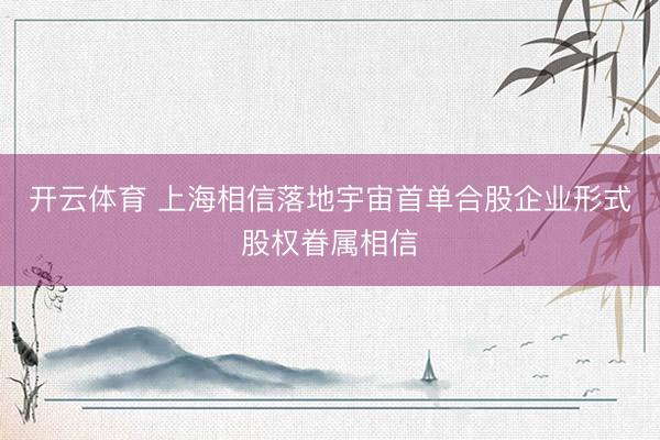开云体育 上海相信落地宇宙首单合股企业形式股权眷属相信